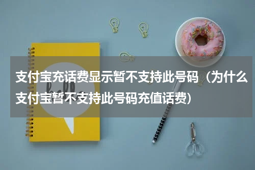 支付宝充话费显示暂不支持此号码（为什么支付宝暂不支持此号码充值话费）