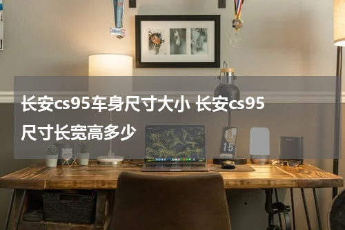 长安cs95车身尺寸大小 长安cs95尺寸长宽高多少