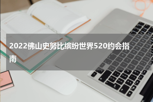 2022佛山史努比缤纷世界520约会指南