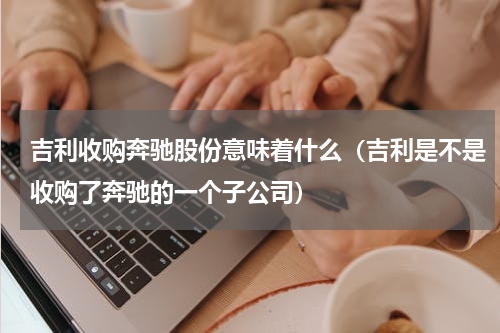 吉利收购奔驰股份意味着什么（吉利是不是收购了奔驰的一个子公司）