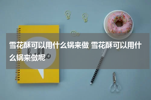 雪花酥可以用什么锅来做 雪花酥可以用什么锅来做呢