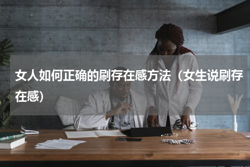 女人如何正确的刷存在感方法（女生说刷存在感）