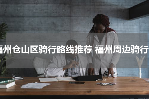 福州仓山区骑行路线推荐 福州周边骑行