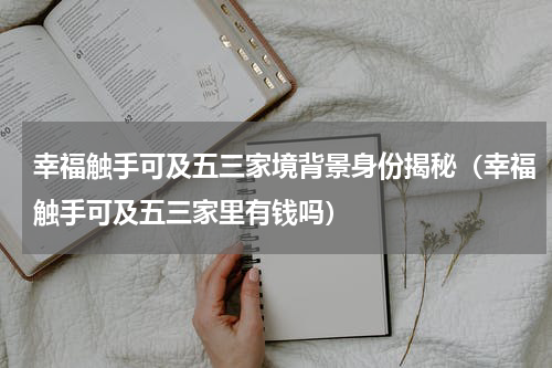 幸福触手可及五三家境背景身份揭秘（幸福触手可及五三家里有钱吗）