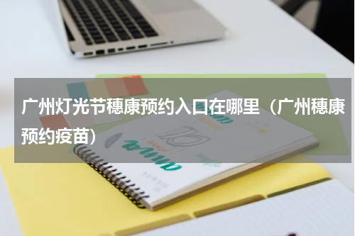 广州灯光节穗康预约入口在哪里（广州穗康预约疫苗）