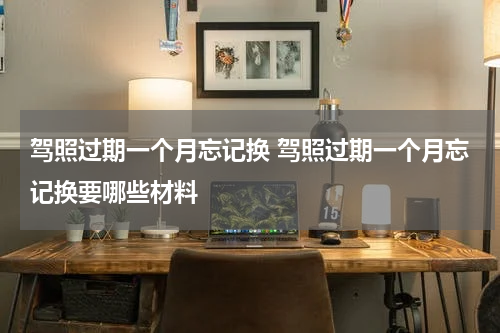 驾照过期一个月忘记换 驾照过期一个月忘记换要哪些材料