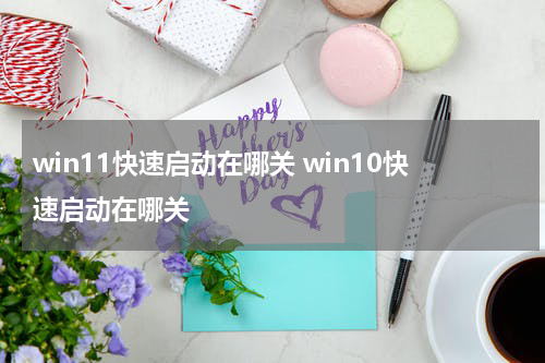 win11快速启动在哪关 win10快速启动在哪关