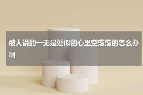 被人说的一无是处似的心里空落落的怎么办啊