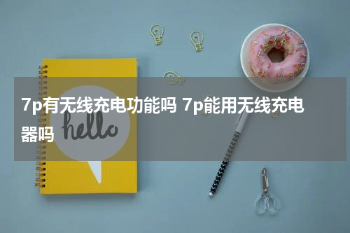 7p有无线充电功能吗 7p能用无线充电器吗
