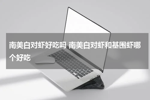南美白对虾好吃吗 南美白对虾和基围虾哪个好吃