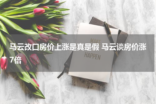 马云改口房价上涨是真是假 马云谈房价涨7倍