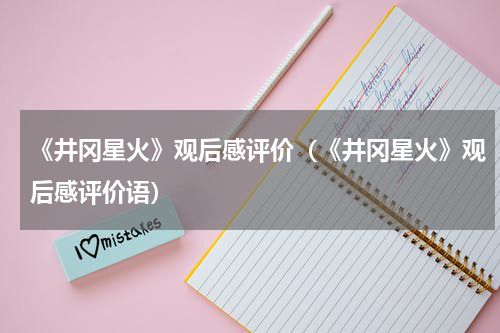 《井冈星火》观后感评价（《井冈星火》观后感评价语）