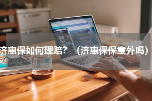 济惠保如何理赔？（济惠保保意外吗）