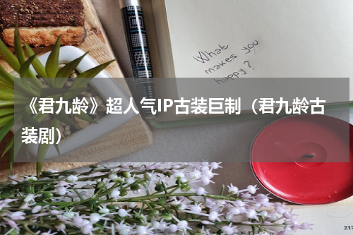 《君九龄》超人气IP古装巨制（君九龄古装剧）