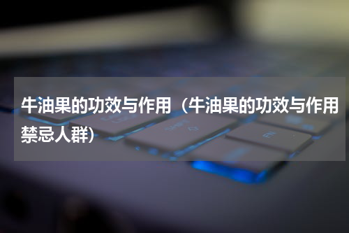牛油果的功效与作用（牛油果的功效与作用禁忌人群）