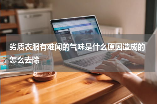 劣质衣服有难闻的气味是什么原因造成的 怎么去除