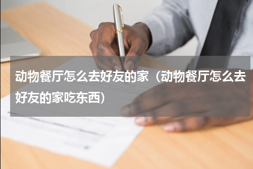动物餐厅怎么去好友的家（动物餐厅怎么去好友的家吃东西）