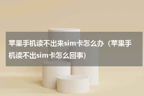 苹果手机读不出来sim卡怎么办（苹果手机读不出sim卡怎么回事）