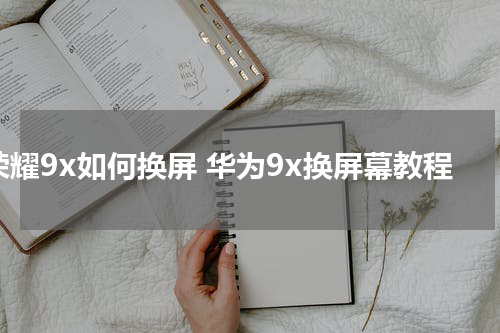 荣耀9x如何换屏 华为9x换屏幕教程