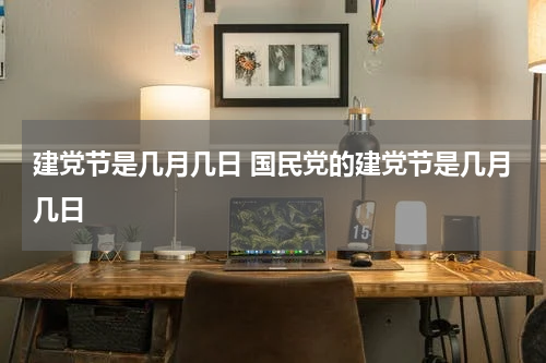 建党节是几月几日 国民党的建党节是几月几日