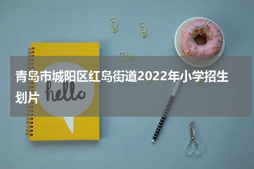 青岛市城阳区红岛街道2022年小学招生划片