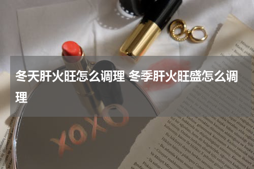 冬天肝火旺怎么调理 冬季肝火旺盛怎么调理