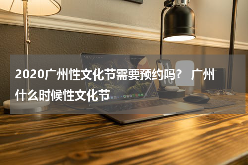 2020广州性文化节需要预约吗？ 广州什么时候性文化节