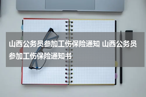 山西公务员参加工伤保险通知 山西公务员参加工伤保险通知书