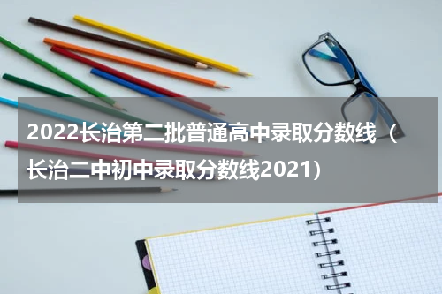 2022长治第二批普通高中录取分数线（长治二中初中录取分数线2021）