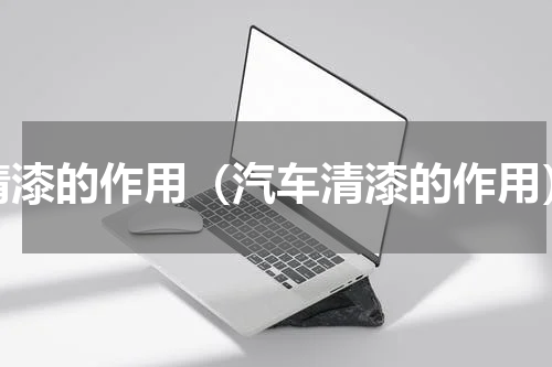 清漆的作用（汽车清漆的作用）