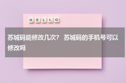苏城码能修改几次？ 苏城码的手机号可以修改吗