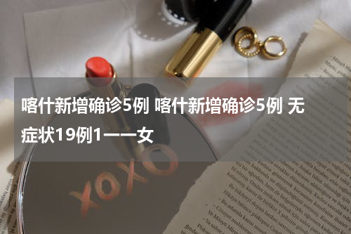 喀什新增确诊5例 喀什新增确诊5例 无症状19例1一一女