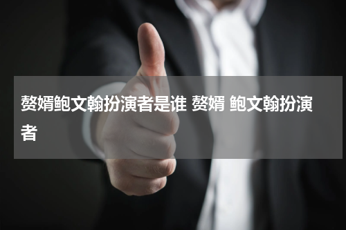 赘婿鲍文翰扮演者是谁 赘婿 鲍文翰扮演者