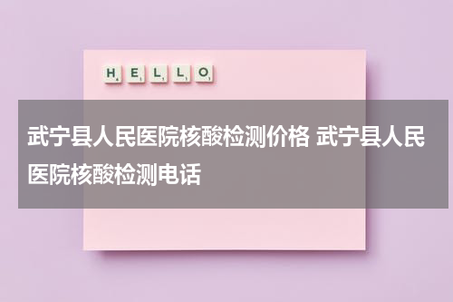 武宁县人民医院核酸检测价格 武宁县人民医院核酸检测电话