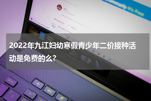 2022年九江妇幼寒假青少年二价接种活动是免费的么?