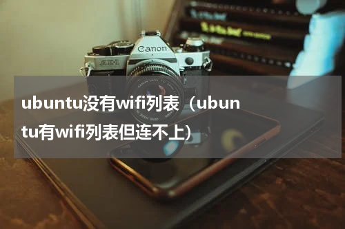 ubuntu没有wifi列表（ubuntu有wifi列表但连不上）