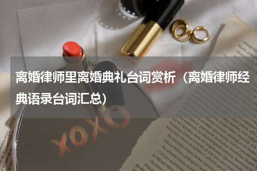 离婚律师里离婚典礼台词赏析（离婚律师经典语录台词汇总）