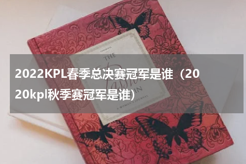 2022KPL春季总决赛冠军是谁（2020kpl秋季赛冠军是谁）