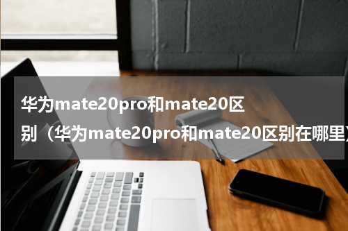 华为mate20pro和mate20区别（华为mate20pro和mate20区别在哪里）