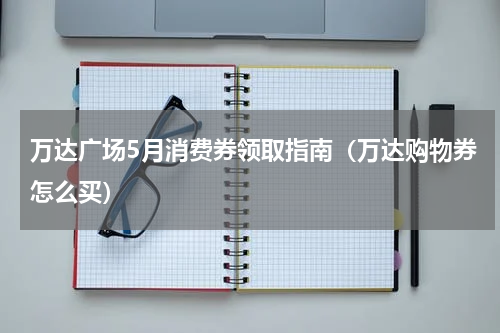 万达广场5月消费券领取指南（万达购物券怎么买）