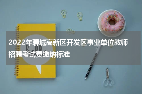 2022年聊城高新区开发区事业单位教师招聘考试费缴纳标准