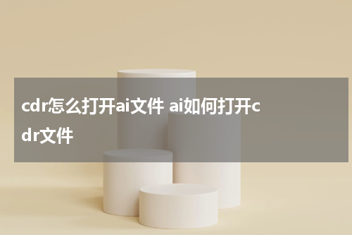 cdr怎么打开ai文件 ai如何打开cdr文件