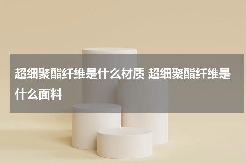 超细聚酯纤维是什么材质 超细聚酯纤维是什么面料