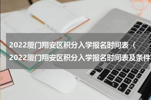 2022厦门翔安区积分入学报名时间表（2022厦门翔安区积分入学报名时间表及条件）