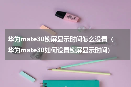 华为mate30锁屏显示时间怎么设置（华为mate30如何设置锁屏显示时间）