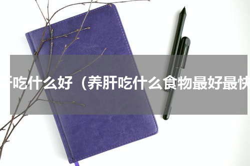 养肝吃什么好（养肝吃什么食物最好最快）