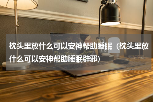枕头里放什么可以安神帮助睡眠（枕头里放什么可以安神帮助睡眠辟邪）