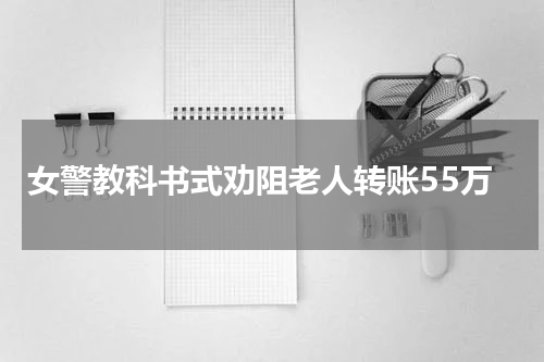 女警教科书式劝阻老人转账55万
