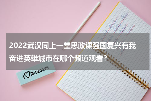 2022武汉同上一堂思政课强国复兴有我奋进英雄城市在哪个频道观看？