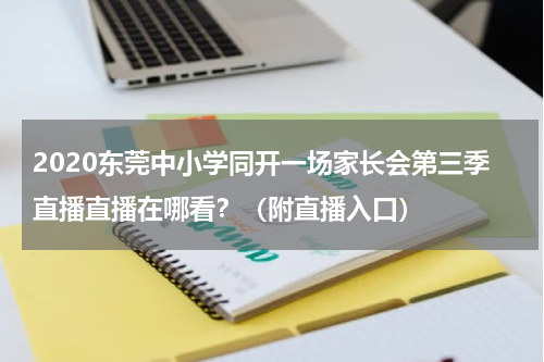 2020东莞中小学同开一场家长会第三季直播直播在哪看？（附直播入口）